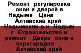 Ремонт, регулировка окон и дверей в Надыме › Цена ­ 350 - Алтайский край, Надымский р-н, Надым г. Строительство и ремонт » Двери, окна и перегородки   . Алтайский край